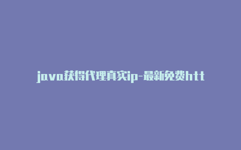 java获得代理真实ip-最新免费http代理ip每天更新