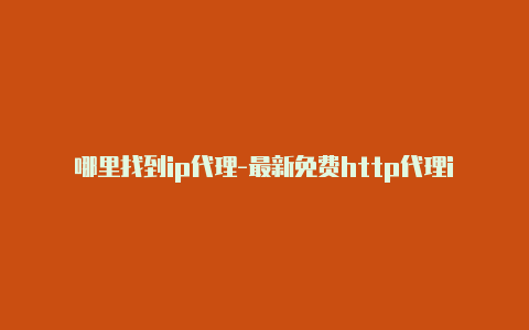 哪里找到ip代理-最新免费http代理ip随时更新