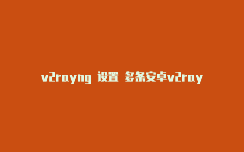 v2rayng 设置 多条安卓v2rayng一直在启动中