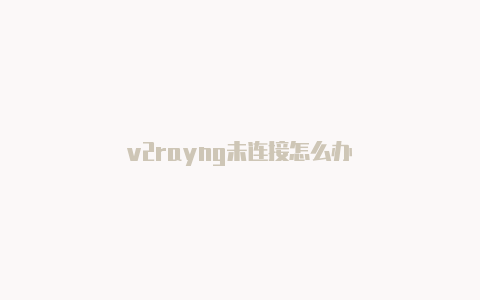 v2rayng未连接怎么办-v2rayng