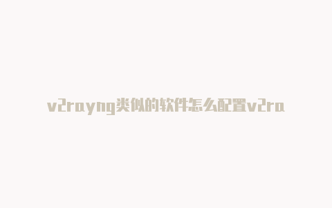 v2rayng类似的软件怎么配置v2rayng端口分享