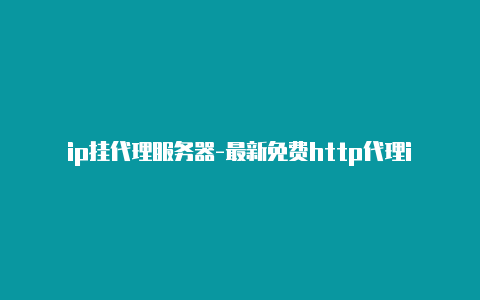 ip挂代理服务器-最新免费http代理ip每时更新