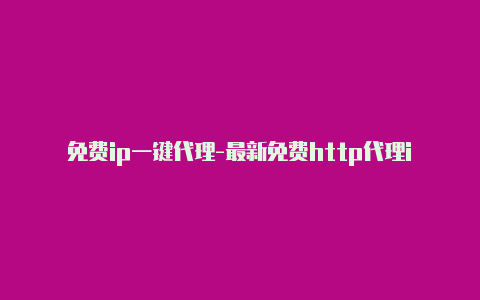 免费ip一键代理-最新免费http代理ip每时更新