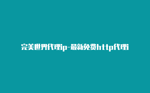 完美世界代理ip-最新免费http代理ip每天更新