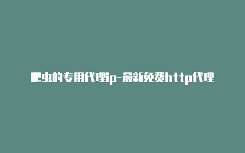 爬虫的专用代理ip-最新免费http代理ip天天更新