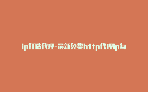 ip打造代理-最新免费http代理ip每时更新