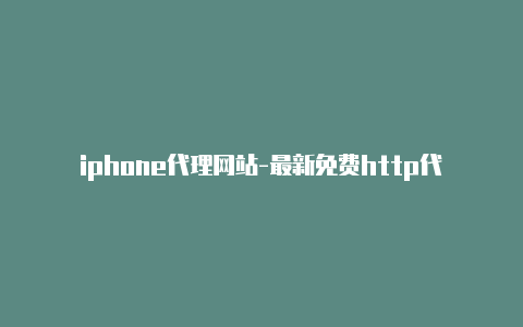 iphone代理网站-最新免费http代理ip天天更新