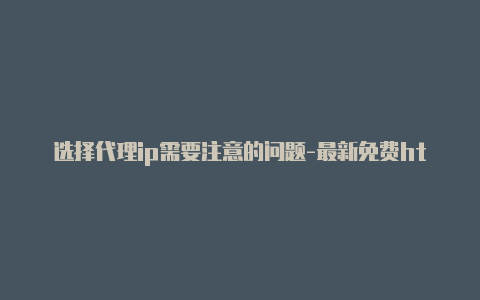 选择代理ip需要注意的问题-最新免费http代理ip时刻更新