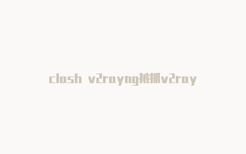 clash v2rayng被抓v2rayng 订阅地址