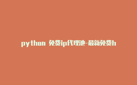 python 免费ip代理池-最新免费http代理ip日日更新-v2rayng