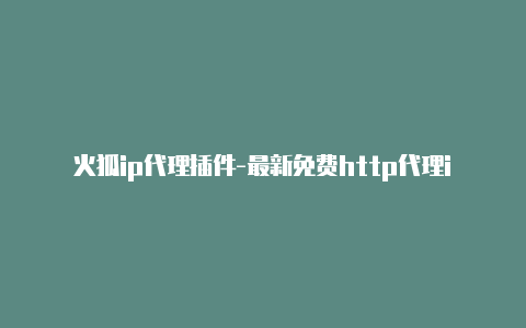 火狐ip代理插件-最新免费http代理ip每时更新