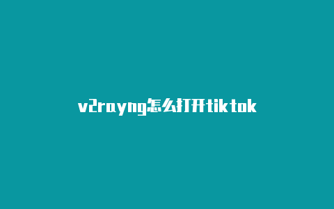 v2rayng怎么打开tiktok