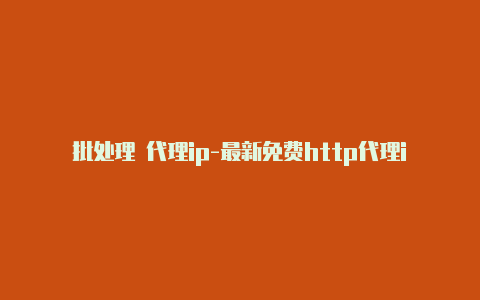 批处理 代理ip-最新免费http代理ip时刻更新