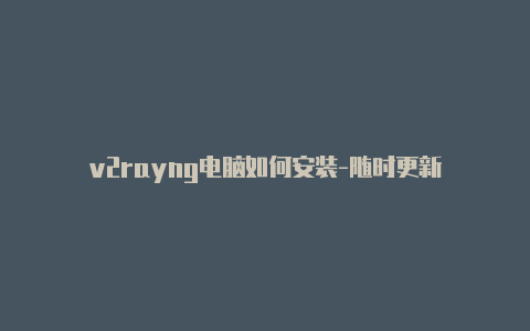 v2rayng电脑如何安装-随时更新-v2rayng