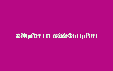 彩神ip代理工具-最新免费http代理ip每日更新