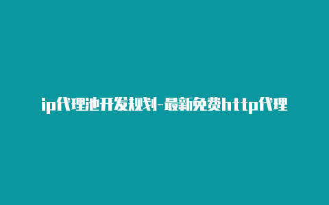 ip代理池开发规划-最新免费http代理ip即时更新