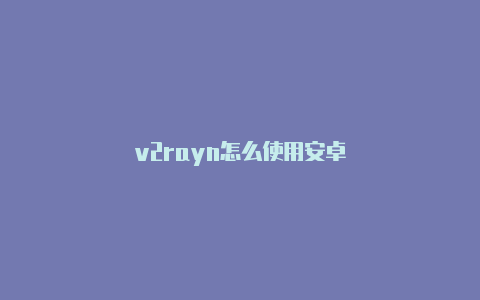 v2rayn怎么使用安卓