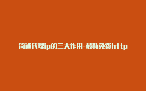 简述代理ip的三大作用-最新免费http代理ip随时更新