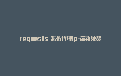 requests 怎么代理ip-最新免费http代理ip天天更新