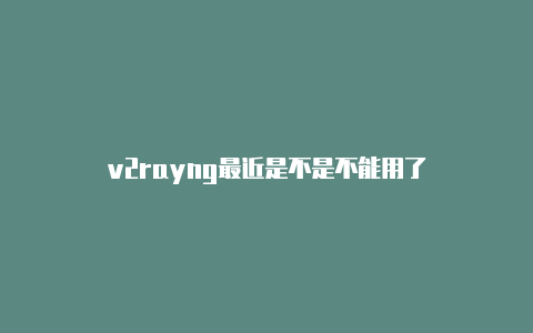 v2rayng最近是不是不能用了