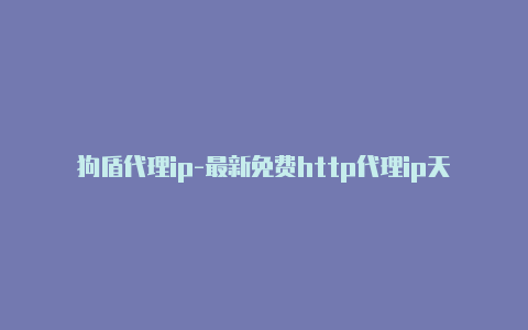 狗盾代理ip-最新免费http代理ip天天更新