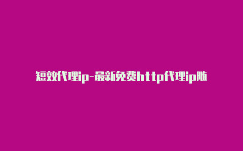 短效代理ip-最新免费http代理ip随时更新