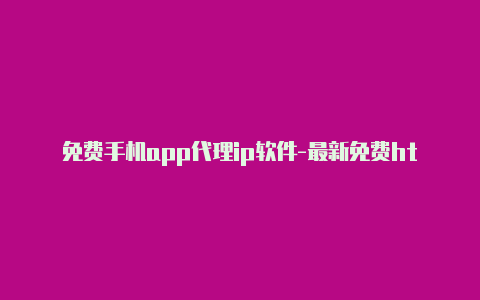 免费手机app代理ip软件-最新免费http代理ip随时更新