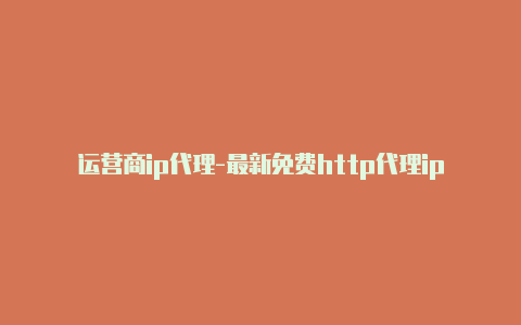 运营商ip代理-最新免费http代理ip每天更新