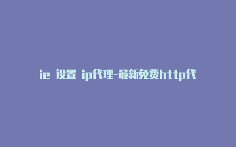 ie 设置 ip代理-最新免费http代理ip即时更新