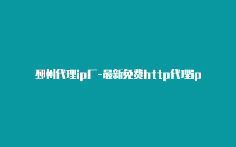 邳州代理ip厂-最新免费http代理ip日日更新