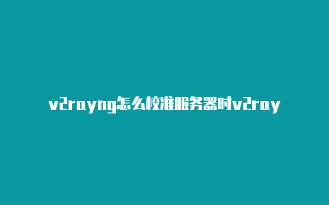 v2rayng怎么校准服务器时v2rayng1.6.16间