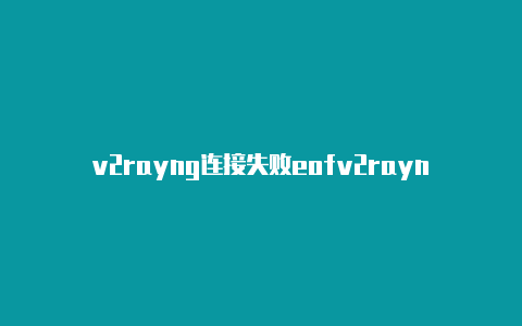 v2rayng连接失败eofv2rayn下载官网