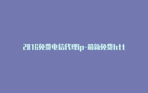 2016免费电信代理ip-最新免费http代理ip每天更新