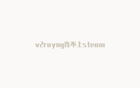 v2rayng连不上steam-v2rayng