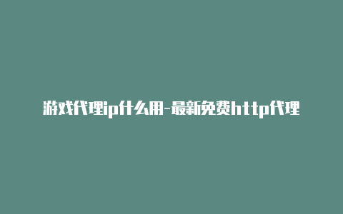 游戏代理ip什么用-最新免费http代理ip每时更新