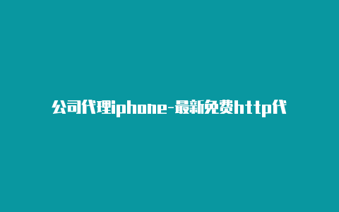 公司代理iphone-最新免费http代理ip即时更新