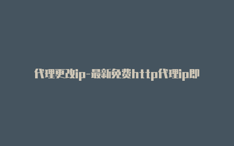 代理更改ip-最新免费http代理ip即时更新