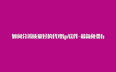 如何分辨质量好的代理ip软件-最新免费http代理ip随时更新