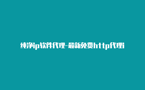 纯净ip软件代理-最新免费http代理ip随时更新