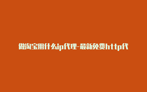 做淘宝用什么ip代理-最新免费http代理ip每日更新