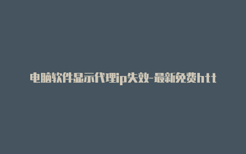 电脑软件显示代理ip失效-最新免费http代理ip每时更新