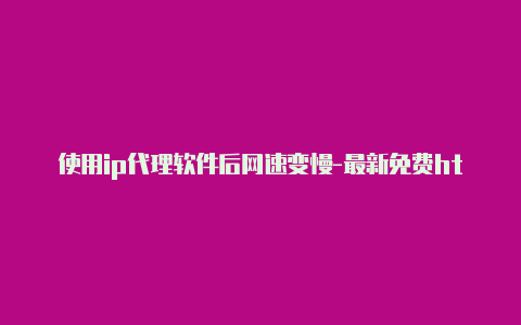 使用ip代理软件后网速变慢-最新免费http代理ip随时更新