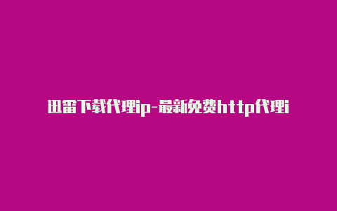 迅雷下载代理ip-最新免费http代理ip时刻更新