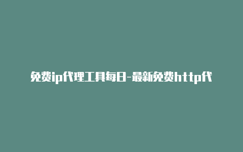 免费ip代理工具每日-最新免费http代理ip时刻更新