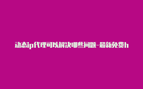 动态ip代理可以解决哪些问题-最新免费http代理ip随时更新