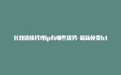 长效优质代理ip有哪些优势-最新免费http代理ip即时更新