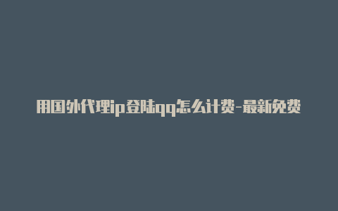 用国外代理ip登陆qq怎么计费-最新免费http代理ip即时更新