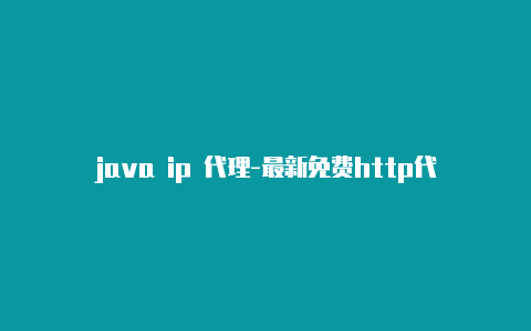 java ip 代理-最新免费http代理ip即时更新