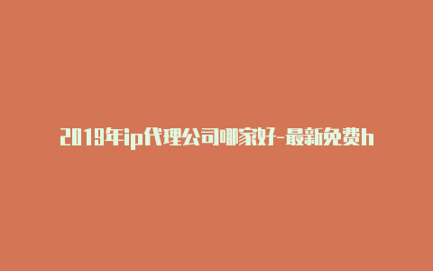 2019年ip代理公司哪家好-最新免费http代理ip每日更新