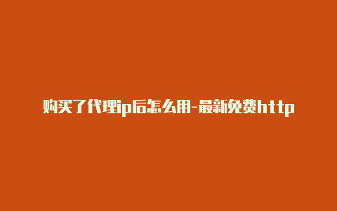 购买了代理ip后怎么用-最新免费http代理ip每时更新